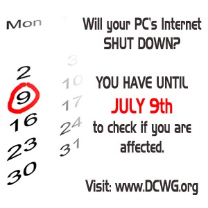 Will your PC’s Internet SHUT DOWN?  YOU HAVE UNTIL JULY 9th to check if you are affected.  Visit: www.DCWG.org
